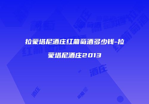 拉蒙塔尼酒庄红葡萄酒多少钱-拉蒙塔尼酒庄2013
