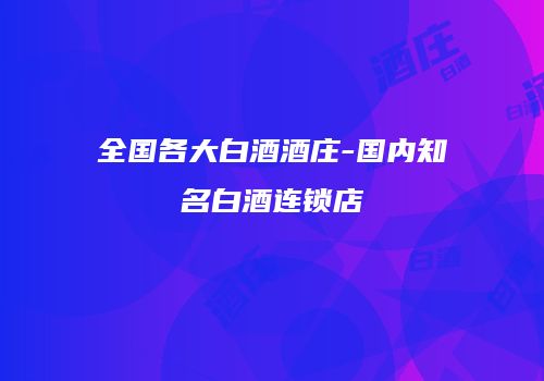 全国各大白酒酒庄-国内知名白酒连锁店