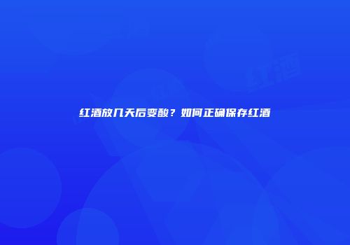 红酒放几天后变酸？如何正确保存红酒