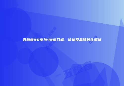五粮春50度与45度口感、价格及品牌对比解析