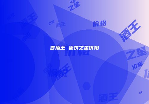 吉酒王 愉悦之星价格