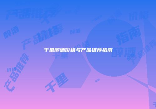 千里醉酒价格与产品推荐指南