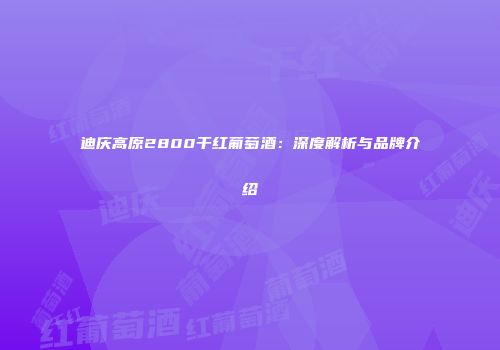 迪庆高原2800干红葡萄酒：深度解析与品牌介绍