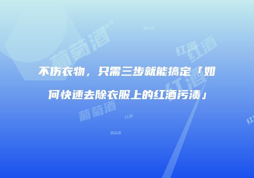 不伤衣物，只需三步就能搞定「如何快速去除衣服上的红酒污渍」