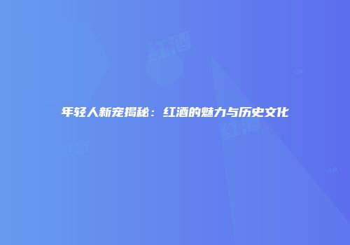 年轻人新宠揭秘：红酒的魅力与历史文化