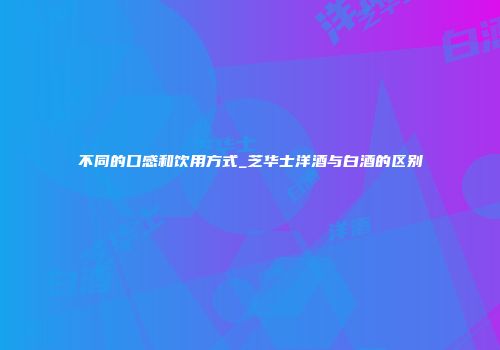 不同的口感和饮用方式_芝华士洋酒与白酒的区别