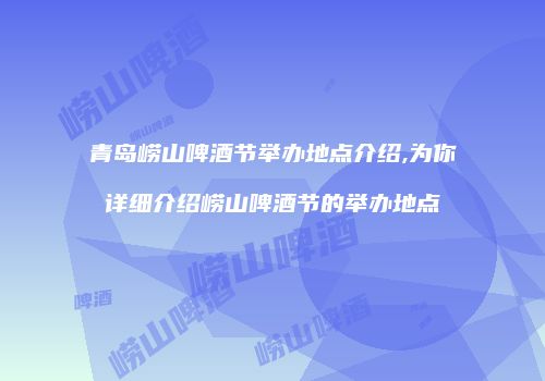青岛崂山啤酒节举办地点介绍,为你详细介绍崂山啤酒节的举办地点