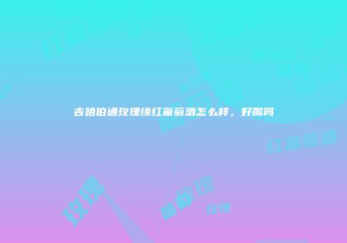 吉哈伯通玫瑰缘红葡萄酒怎么样，好喝吗