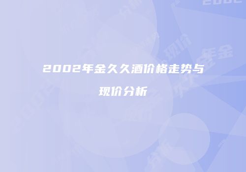 2002年金久久酒价格走势与现价分析