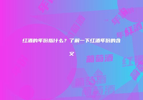红酒的年份指什么？了解一下红酒年份的含义