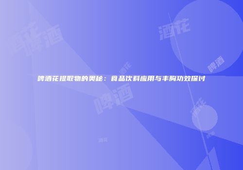 啤酒花提取物的奥秘：食品饮料应用与丰胸功效探讨
