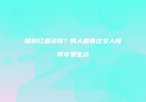 酩悦红酒多钱？男人都喜欢女人懂得享受生活