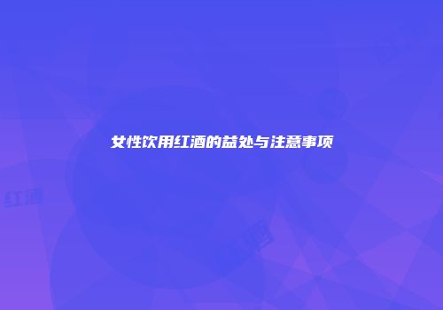 女性饮用红酒的益处与注意事项