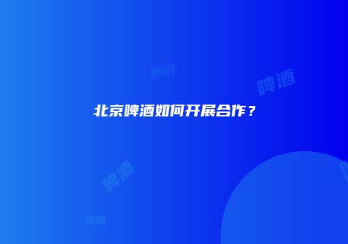 北京啤酒如何开展合作？