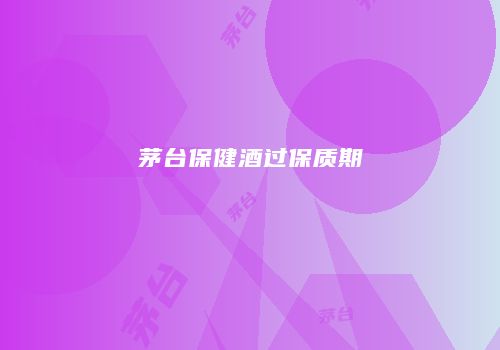 茅台保健酒过保质期