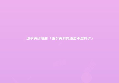 山东英壕酒业「山东英豪啤酒是不是牌子」