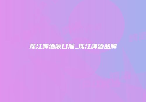 珠江啤酒顺口溜_珠江啤酒品牌
