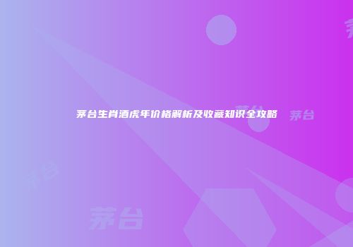 茅台生肖酒虎年价格解析及收藏知识全攻略