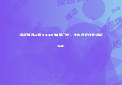 德国啤酒推荐500ml优质口感，让你品尝纯正德国味道