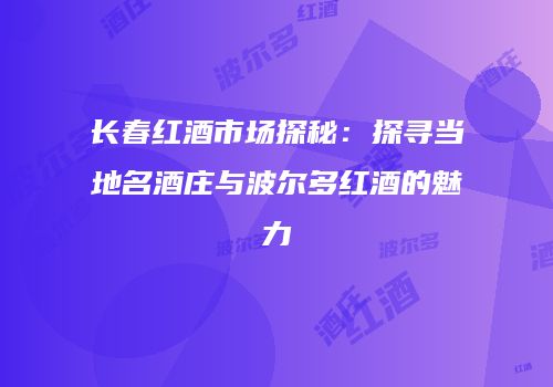长春红酒市场探秘：探寻当地名酒庄与波尔多红酒的魅力