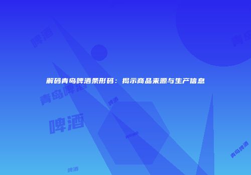 解码青岛啤酒条形码：揭示商品来源与生产信息