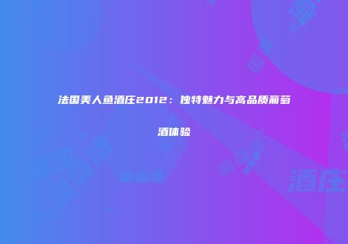 法国美人鱼酒庄2012：独特魅力与高品质葡萄酒体验