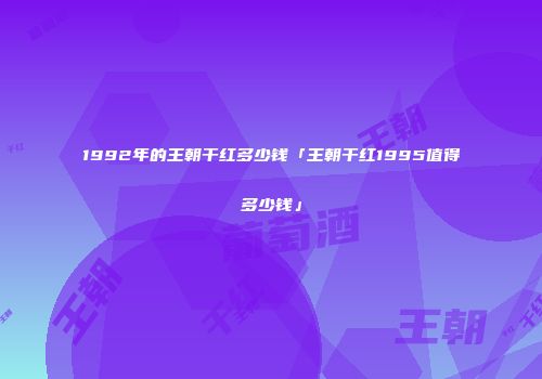 1992年的王朝干红多少钱「王朝干红1995值得多少钱」