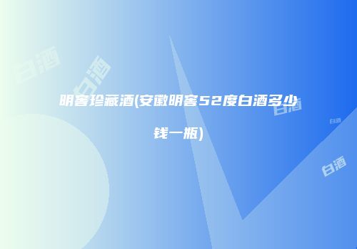 明窖珍藏酒(安徽明窖52度白酒多少钱一瓶)