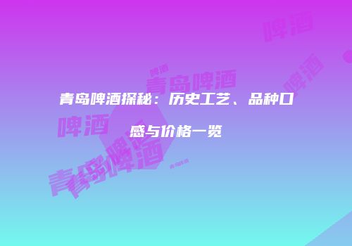 青岛啤酒探秘：历史工艺、品种口感与价格一览