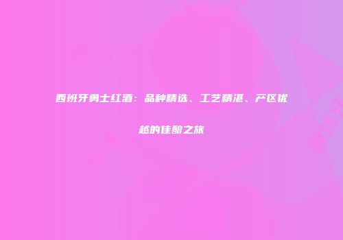 西班牙勇士红酒：品种精选、工艺精湛、产区优越的佳酿之旅