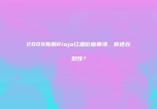 2009陈酿Rioja红酒价格暴涨，你还在愁嫁？
