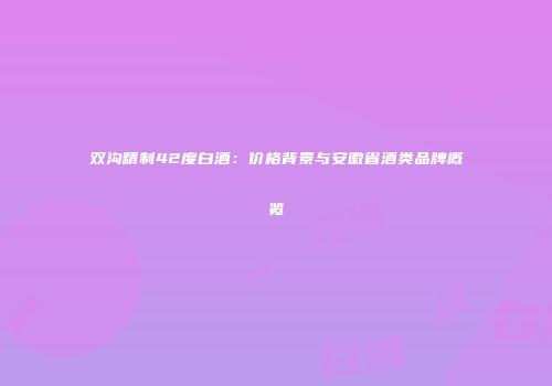 双沟精制42度白酒：价格背景与安徽省酒类品牌概览