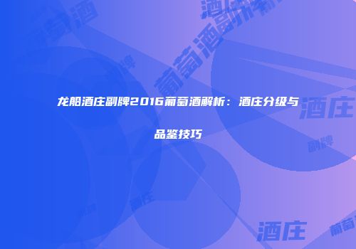 龙船酒庄副牌2016葡萄酒解析：酒庄分级与品鉴技巧
