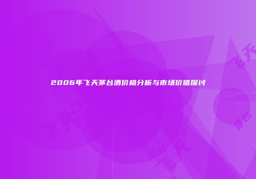 2006年飞天茅台酒价格分析与市场价值探讨