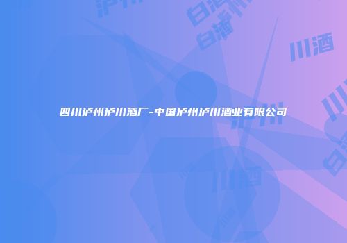 四川泸州泸川酒厂-中国泸州泸川酒业有限公司