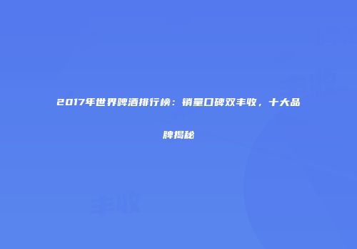 2017年世界啤酒排行榜：销量口碑双丰收，十大品牌揭秘