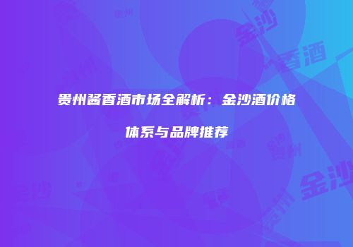 贵州酱香酒市场全解析：金沙酒价格体系与品牌推荐