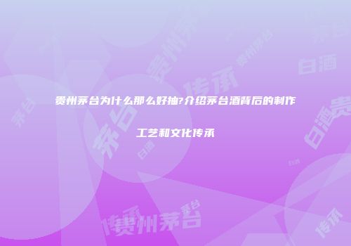贵州茅台为什么那么好抽?介绍茅台酒背后的制作工艺和文化传承