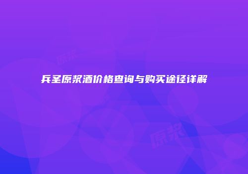 兵圣原浆酒价格查询与购买途径详解
