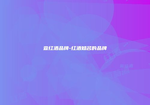 查红酒品牌-红酒知名的品牌