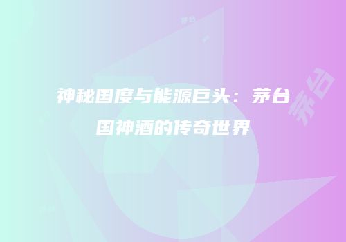神秘国度与能源巨头：茅台国神酒的传奇世界