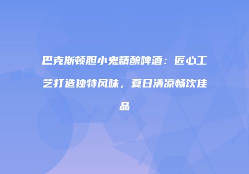 巴克斯顿胆小鬼精酿啤酒：匠心工艺打造独特风味，夏日清凉畅饮佳品