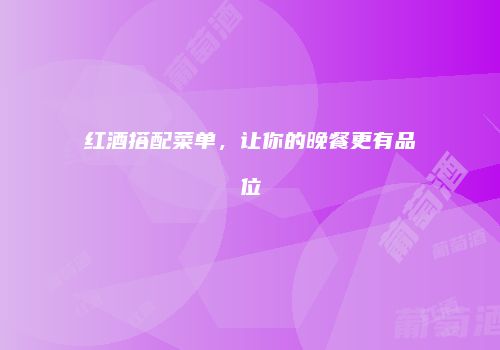 红酒搭配菜单，让你的晚餐更有品位