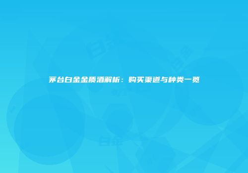 茅台白金金质酒解析：购买渠道与种类一览