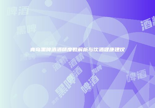 青岛黑啤酒酒精度数解析与饮酒健康建议