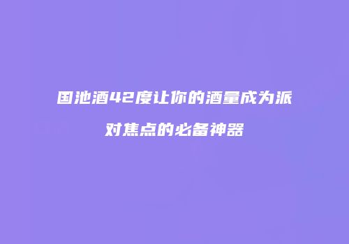 国池酒42度让你的酒量成为派对焦点的必备神器