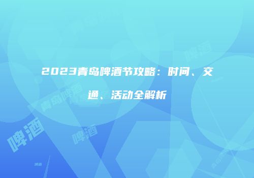 2023青岛啤酒节攻略：时间、交通、活动全解析
