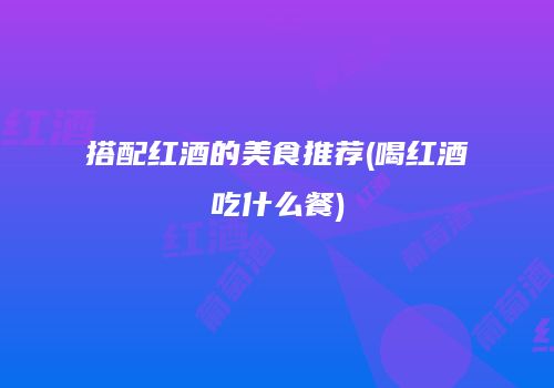 搭配红酒的美食推荐(喝红酒吃什么餐)