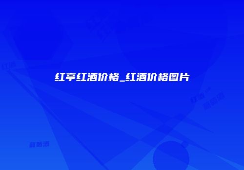 红亭红酒价格_红酒价格图片