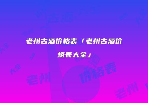 老州古酒价格表「老州古酒价格表大全」